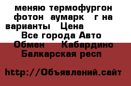 меняю термофургон фотон  аумарк 13г на варианты › Цена ­ 400 000 - Все города Авто » Обмен   . Кабардино-Балкарская респ.